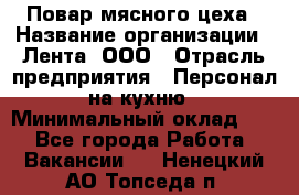 Повар мясного цеха › Название организации ­ Лента, ООО › Отрасль предприятия ­ Персонал на кухню › Минимальный оклад ­ 1 - Все города Работа » Вакансии   . Ненецкий АО,Топседа п.